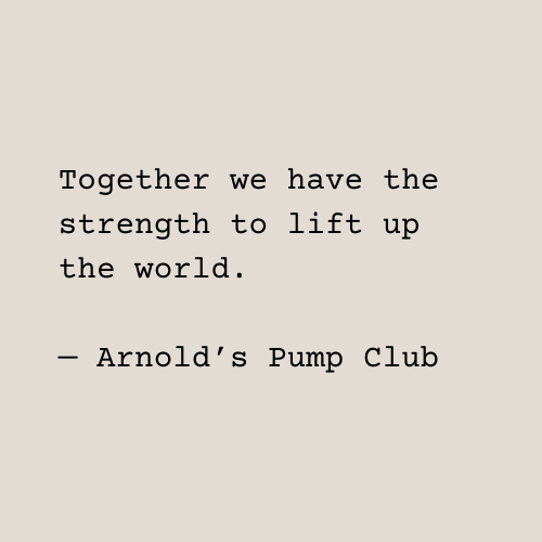 Text: Together we have the strength to lift up the world. Arnold's Pump Club