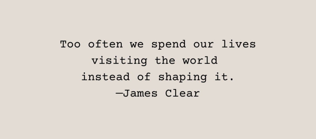 Text: Too often we spend our lives visiting the world instead of shaping it. —James Clear