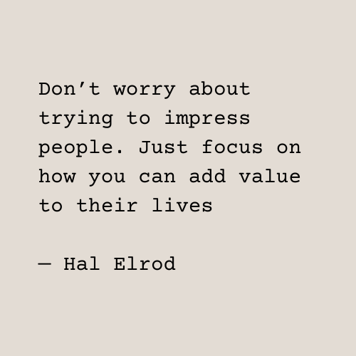 Text: Don't worry about trying to impress people. Just focus on how you can add value to their lives. Hal Elrod