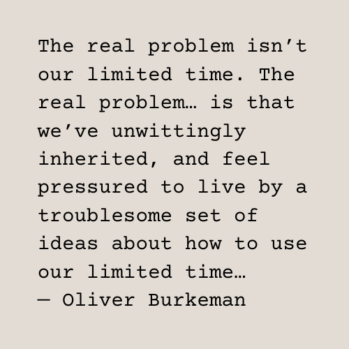 Quote by Oliver Burkeman "The real problem isn't our limited time. The real problem... is that we've unwittingly inherited, and feel pressured to live by a troublesome set of ideas about how to use our limited time..."